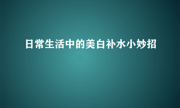 日常生活中的美白补水小妙招