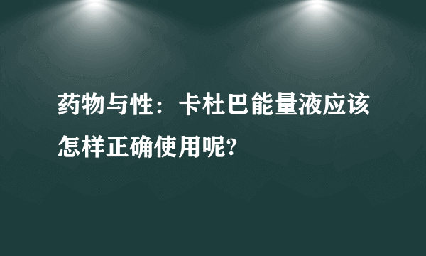 药物与性：卡杜巴能量液应该怎样正确使用呢?