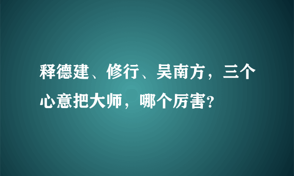 释德建、修行、吴南方，三个心意把大师，哪个厉害？