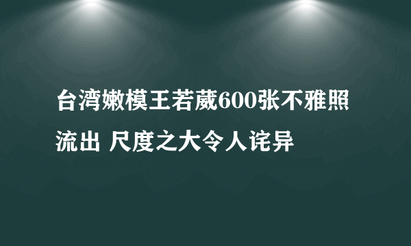 台湾嫩模王若葳600张不雅照流出 尺度之大令人诧异