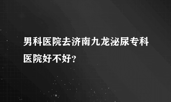 男科医院去济南九龙泌尿专科医院好不好？