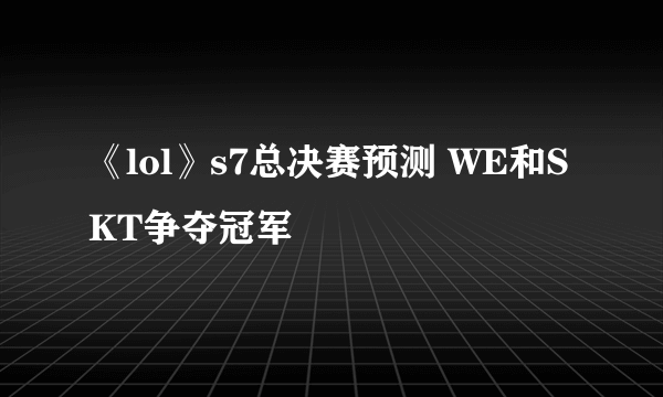 《lol》s7总决赛预测 WE和SKT争夺冠军