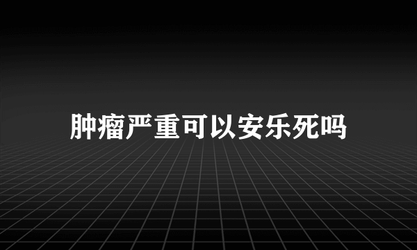 肿瘤严重可以安乐死吗