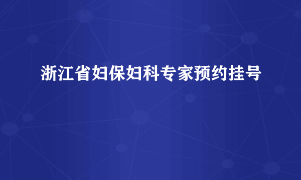 浙江省妇保妇科专家预约挂号