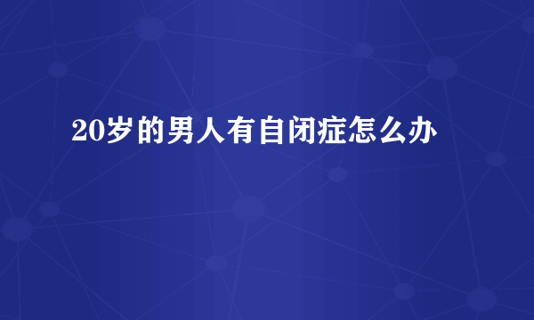 20岁的男人有自闭症怎么办