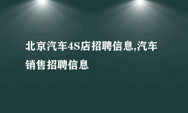 北京汽车4S店招聘信息,汽车销售招聘信息