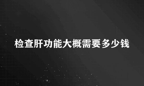 检查肝功能大概需要多少钱