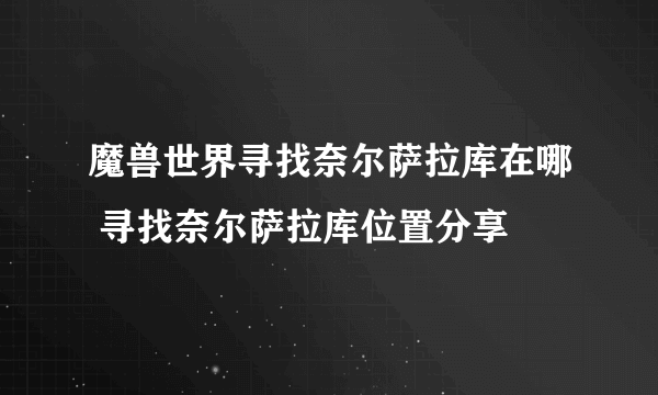 魔兽世界寻找奈尔萨拉库在哪 寻找奈尔萨拉库位置分享