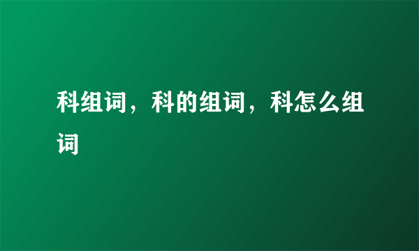 科组词，科的组词，科怎么组词