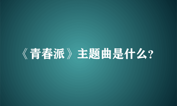 《青春派》主题曲是什么？