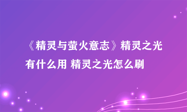 《精灵与萤火意志》精灵之光有什么用 精灵之光怎么刷