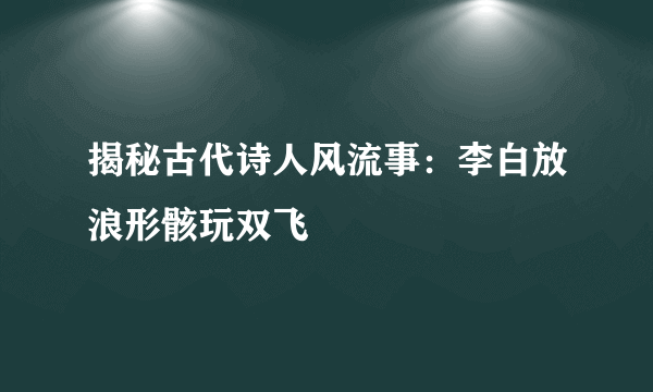 揭秘古代诗人风流事：李白放浪形骸玩双飞