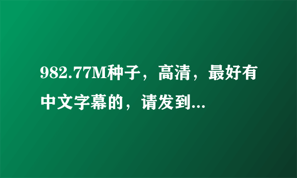 982.77M种子，高清，最好有中文字幕的，请发到lggyou@live.com 大大的有分！