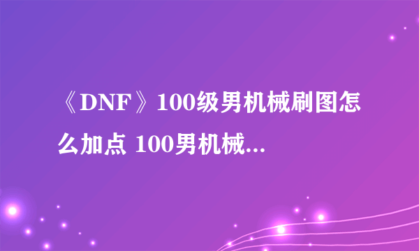 《DNF》100级男机械刷图怎么加点 100男机械刷图加点攻略