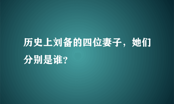 历史上刘备的四位妻子，她们分别是谁？