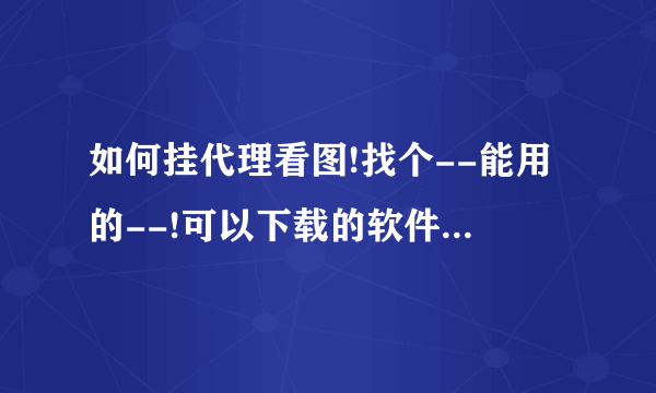 如何挂代理看图!找个--能用的--!可以下载的软件或者在线的网站!找了很多网站都不行!