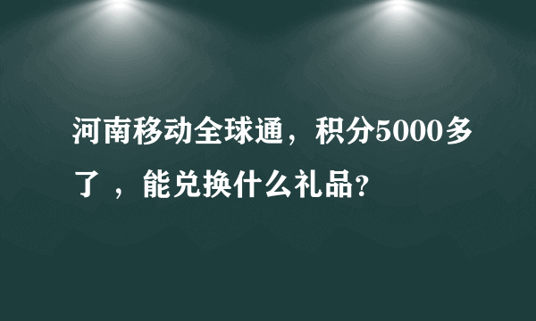 河南移动全球通，积分5000多了 ，能兑换什么礼品？