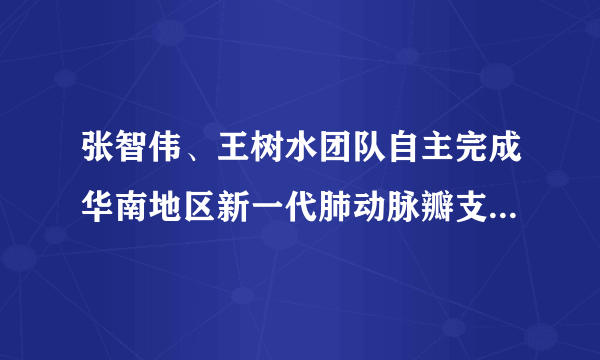 张智伟、王树水团队自主完成华南地区新一代肺动脉瓣支架植入手术修“心门”