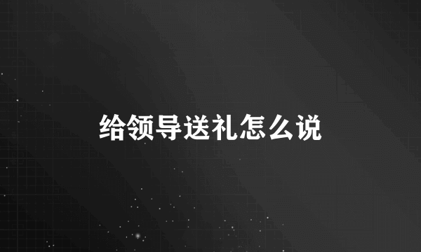 给领导送礼怎么说