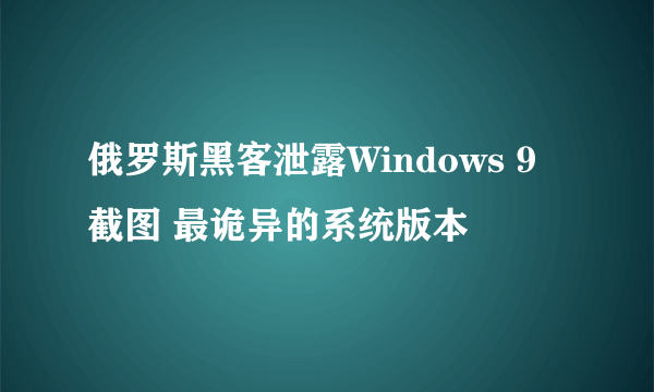 俄罗斯黑客泄露Windows 9截图 最诡异的系统版本