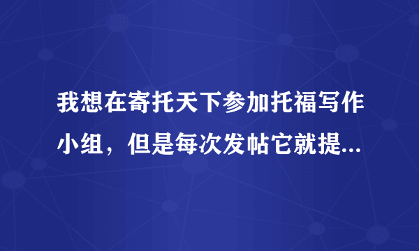 我想在寄托天下参加托福写作小组，但是每次发帖它就提醒我说没有权限在这个板块发帖！！