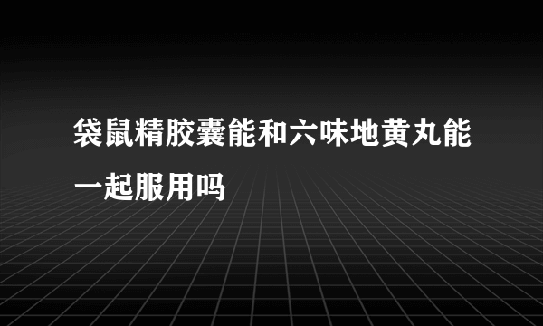 袋鼠精胶囊能和六味地黄丸能一起服用吗