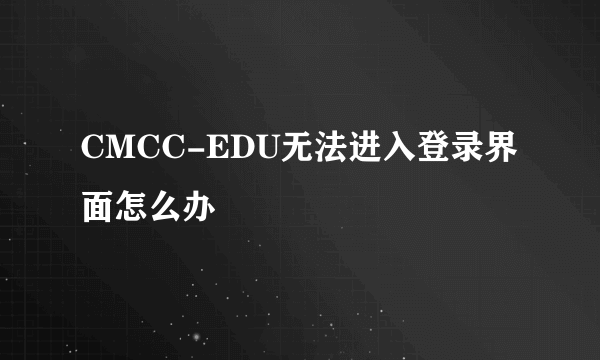 CMCC-EDU无法进入登录界面怎么办