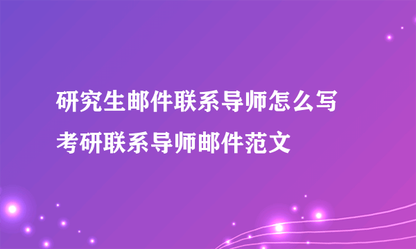 研究生邮件联系导师怎么写 考研联系导师邮件范文