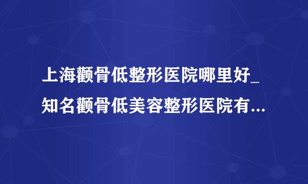 上海颧骨低整形医院哪里好_知名颧骨低美容整形医院有哪些【附价格】