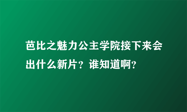 芭比之魅力公主学院接下来会出什么新片？谁知道啊？