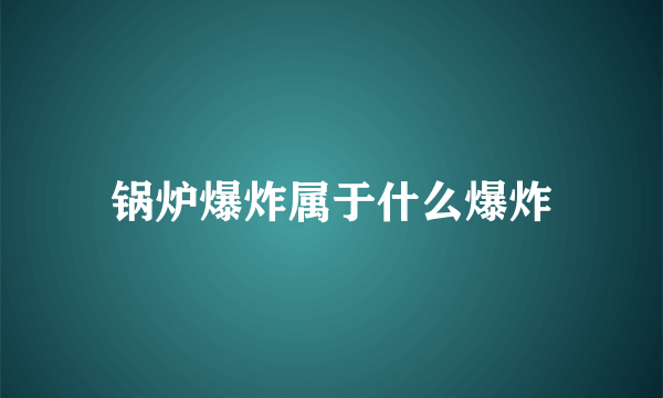 锅炉爆炸属于什么爆炸