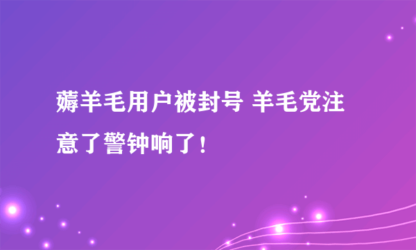 薅羊毛用户被封号 羊毛党注意了警钟响了！