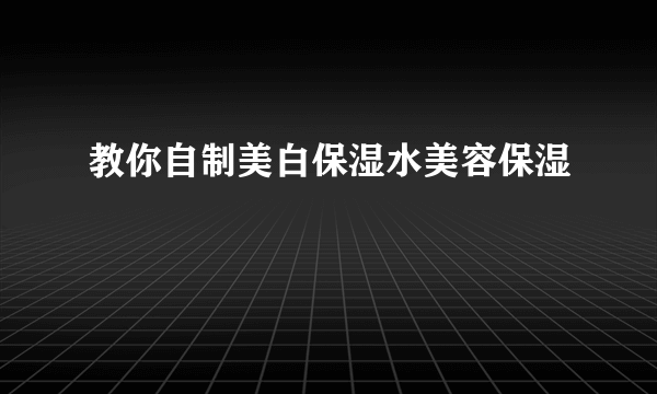 教你自制美白保湿水美容保湿