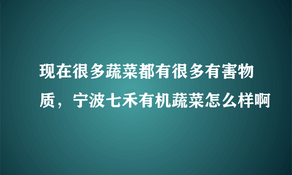 现在很多蔬菜都有很多有害物质，宁波七禾有机蔬菜怎么样啊