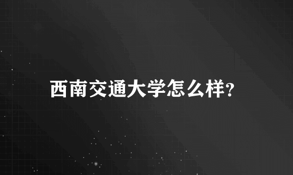 西南交通大学怎么样？