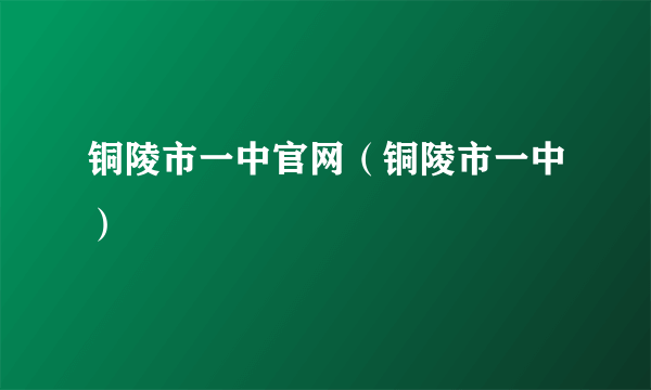 铜陵市一中官网（铜陵市一中）