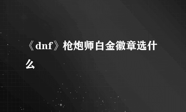 《dnf》枪炮师白金徽章选什么