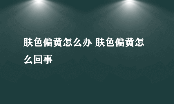 肤色偏黄怎么办 肤色偏黄怎么回事