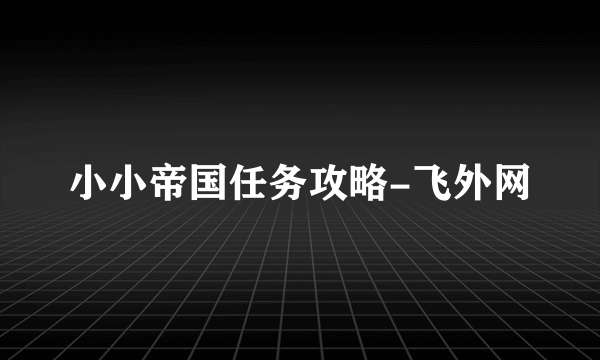 小小帝国任务攻略-飞外网