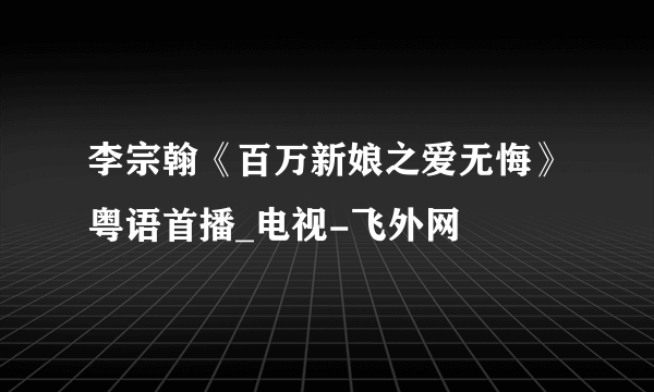 李宗翰《百万新娘之爱无悔》粤语首播_电视-飞外网