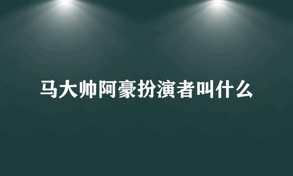 马大帅阿豪扮演者叫什么