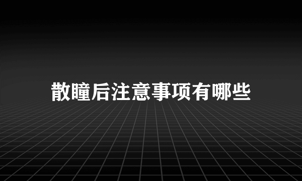 散瞳后注意事项有哪些