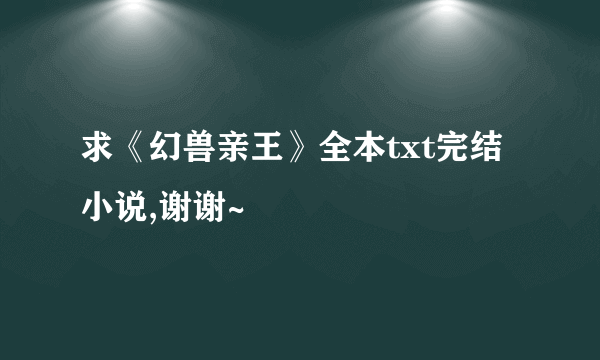 求《幻兽亲王》全本txt完结小说,谢谢~