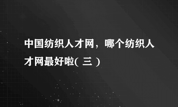 中国纺织人才网，哪个纺织人才网最好啦( 三 )