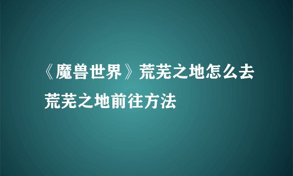 《魔兽世界》荒芜之地怎么去 荒芜之地前往方法