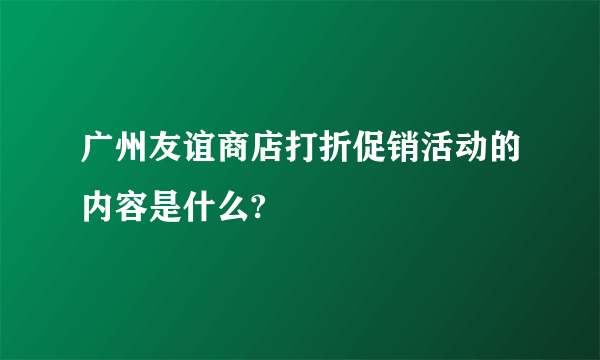 广州友谊商店打折促销活动的内容是什么?