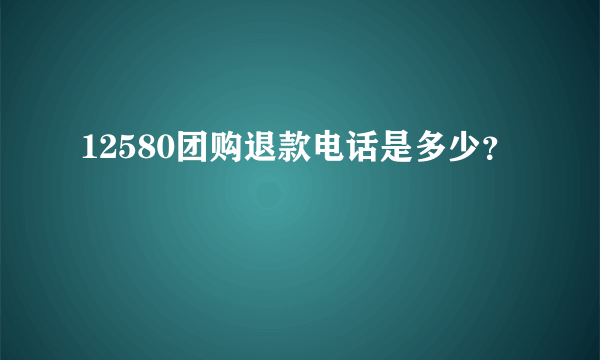 12580团购退款电话是多少？