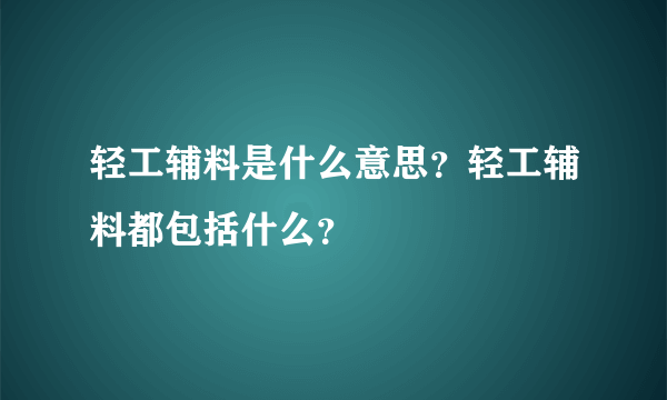 轻工辅料是什么意思？轻工辅料都包括什么？