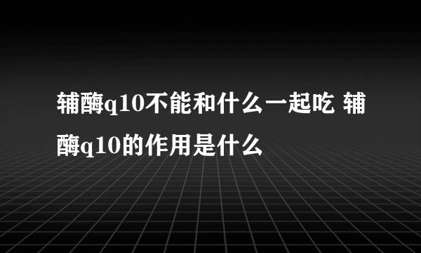 辅酶q10不能和什么一起吃 辅酶q10的作用是什么