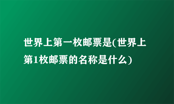 世界上第一枚邮票是(世界上第1枚邮票的名称是什么)